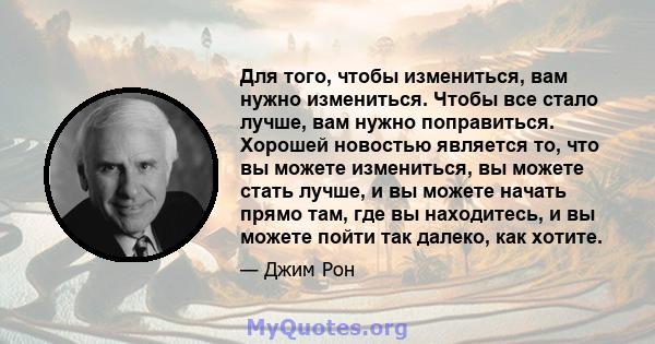 Для того, чтобы измениться, вам нужно измениться. Чтобы все стало лучше, вам нужно поправиться. Хорошей новостью является то, что вы можете измениться, вы можете стать лучше, и вы можете начать прямо там, где вы