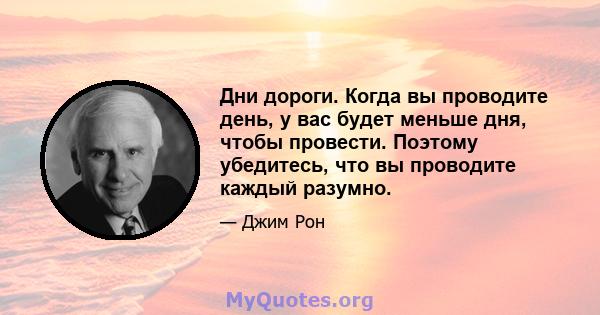 Дни дороги. Когда вы проводите день, у вас будет меньше дня, чтобы провести. Поэтому убедитесь, что вы проводите каждый разумно.