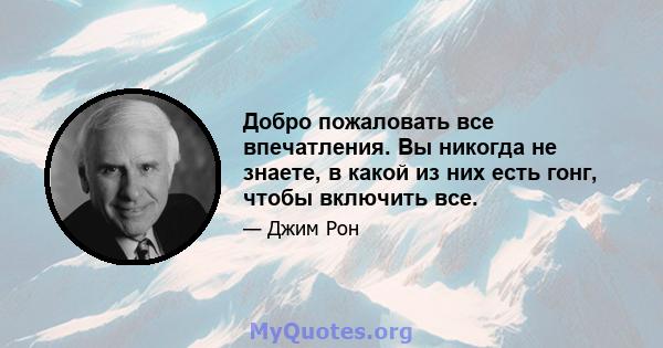 Добро пожаловать все впечатления. Вы никогда не знаете, в какой из них есть гонг, чтобы включить все.