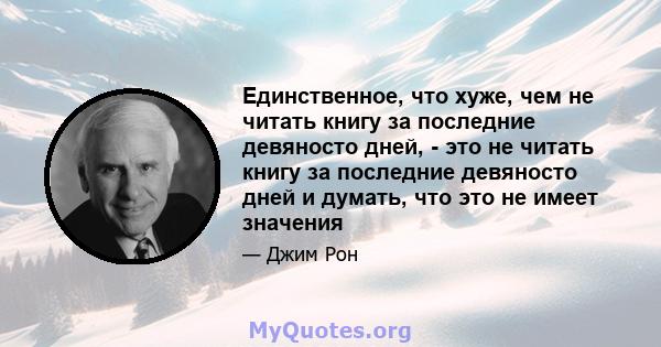 Единственное, что хуже, чем не читать книгу за последние девяносто дней, - это не читать книгу за последние девяносто дней и думать, что это не имеет значения