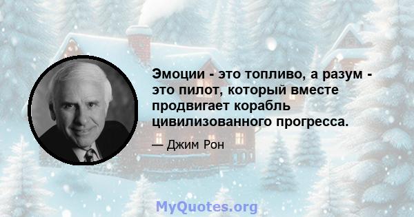 Эмоции - это топливо, а разум - это пилот, который вместе продвигает корабль цивилизованного прогресса.