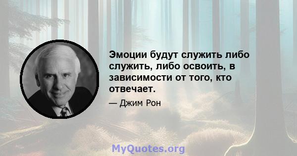 Эмоции будут служить либо служить, либо освоить, в зависимости от того, кто отвечает.