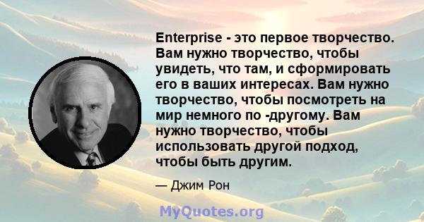 Enterprise - это первое творчество. Вам нужно творчество, чтобы увидеть, что там, и сформировать его в ваших интересах. Вам нужно творчество, чтобы посмотреть на мир немного по -другому. Вам нужно творчество, чтобы