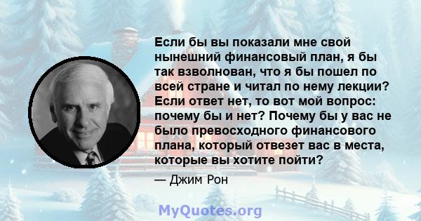 Если бы вы показали мне свой нынешний финансовый план, я бы так взволнован, что я бы пошел по всей стране и читал по нему лекции? Если ответ нет, то вот мой вопрос: почему бы и нет? Почему бы у вас не было превосходного 