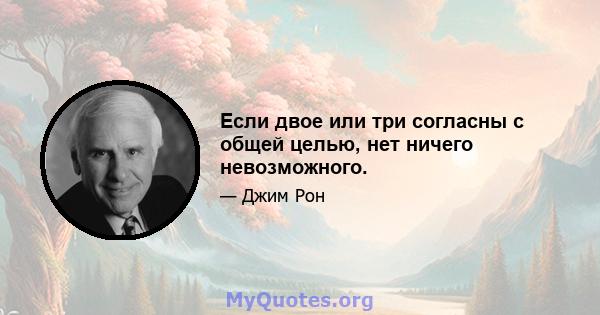 Если двое или три согласны с общей целью, нет ничего невозможного.