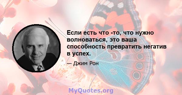 Если есть что -то, что нужно волноваться, это ваша способность превратить негатив в успех.