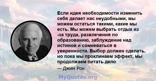 Если идея необходимости изменить себя делает нас неудобными, мы можем остаться такими, какие мы есть. Мы можем выбрать отдых из -за труда, развлечения по образованию, заблуждение над истиной и сомневаться в уверенности. 