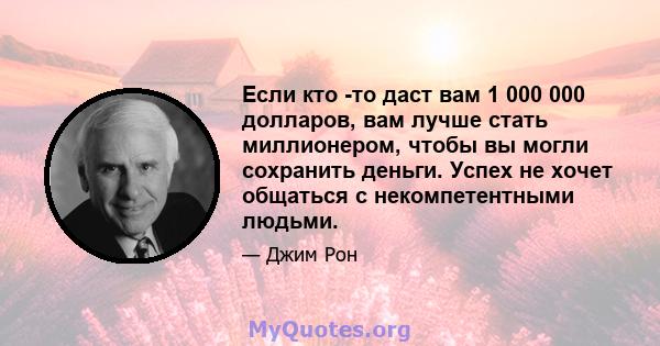 Если кто -то даст вам 1 000 000 долларов, вам лучше стать миллионером, чтобы вы могли сохранить деньги. Успех не хочет общаться с некомпетентными людьми.