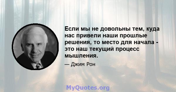 Если мы не довольны тем, куда нас привели наши прошлые решения, то место для начала - это наш текущий процесс мышления.