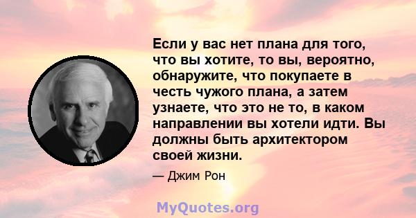 Если у вас нет плана для того, что вы хотите, то вы, вероятно, обнаружите, что покупаете в честь чужого плана, а затем узнаете, что это не то, в каком направлении вы хотели идти. Вы должны быть архитектором своей жизни.