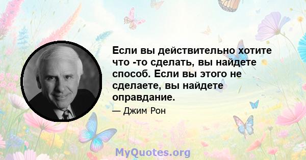 Если вы действительно хотите что -то сделать, вы найдете способ. Если вы этого не сделаете, вы найдете оправдание.