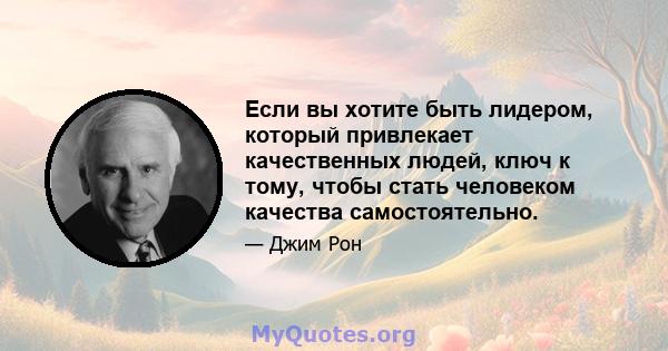 Если вы хотите быть лидером, который привлекает качественных людей, ключ к тому, чтобы стать человеком качества самостоятельно.