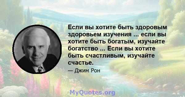 Если вы хотите быть здоровым здоровьем изучения ... если вы хотите быть богатым, изучайте богатство ... Если вы хотите быть счастливым, изучайте счастье.