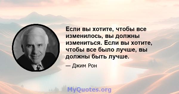 Если вы хотите, чтобы все изменилось, вы должны измениться. Если вы хотите, чтобы все было лучше, вы должны быть лучше.