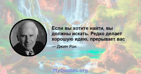 Если вы хотите найти, вы должны искать. Редко делает хорошую идею, прерывает вас