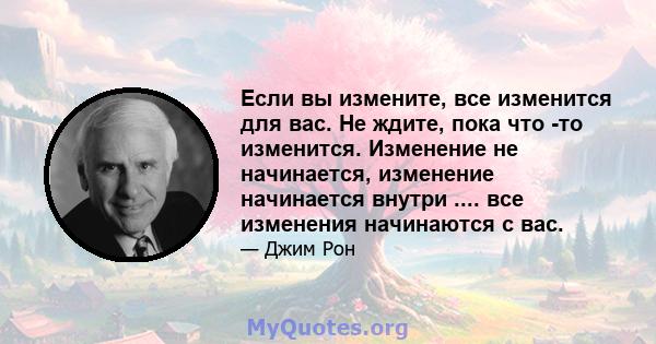 Если вы измените, все изменится для вас. Не ждите, пока что -то изменится. Изменение не начинается, изменение начинается внутри .... все изменения начинаются с вас.