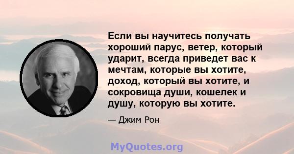 Если вы научитесь получать хороший парус, ветер, который ударит, всегда приведет вас к мечтам, которые вы хотите, доход, который вы хотите, и сокровища души, кошелек и душу, которую вы хотите.