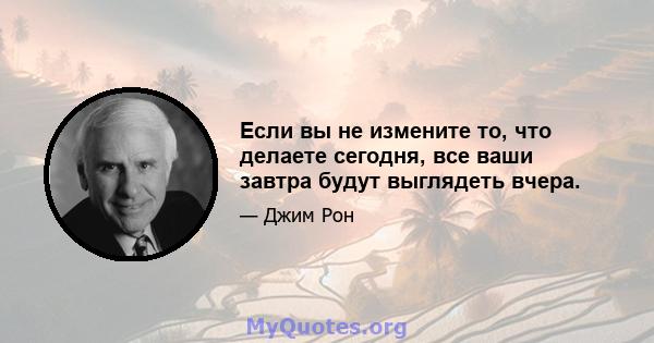 Если вы не измените то, что делаете сегодня, все ваши завтра будут выглядеть вчера.