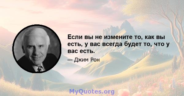 Если вы не измените то, как вы есть, у вас всегда будет то, что у вас есть.