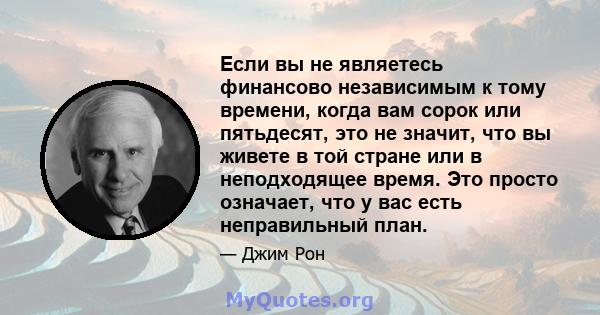 Если вы не являетесь финансово независимым к тому времени, когда вам сорок или пятьдесят, это не значит, что вы живете в той стране или в неподходящее время. Это просто означает, что у вас есть неправильный план.