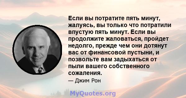 Если вы потратите пять минут, жалуясь, вы только что потратили впустую пять минут. Если вы продолжите жаловаться, пройдет недолго, прежде чем они дотянут вас от финансовой пустыни, и позвольте вам задыхаться от пыли