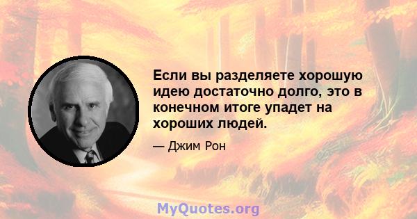 Если вы разделяете хорошую идею достаточно долго, это в конечном итоге упадет на хороших людей.