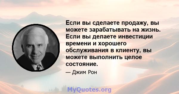 Если вы сделаете продажу, вы можете зарабатывать на жизнь. Если вы делаете инвестиции времени и хорошего обслуживания в клиенту, вы можете выполнить целое состояние.