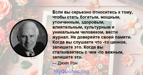 Если вы серьезно относитесь к тому, чтобы стать богатым, мощным, утонченным, здоровым, влиятельным, культурным и уникальным человеком, вести журнал. Не доверяйте своей памяти. Когда вы слушаете что -то ценное, запишите