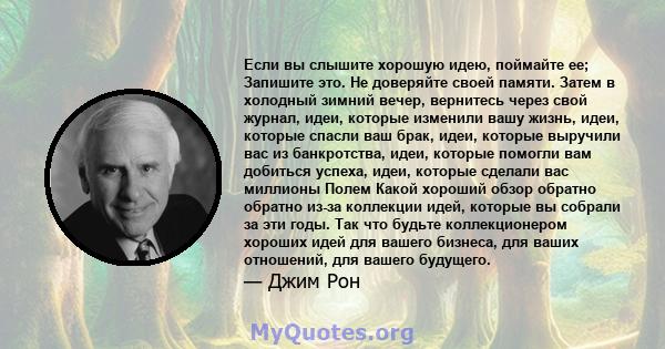 Если вы слышите хорошую идею, поймайте ее; Запишите это. Не доверяйте своей памяти. Затем в холодный зимний вечер, вернитесь через свой журнал, идеи, которые изменили вашу жизнь, идеи, которые спасли ваш брак, идеи,