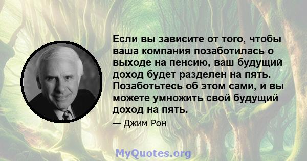 Если вы зависите от того, чтобы ваша компания позаботилась о выходе на пенсию, ваш будущий доход будет разделен на пять. Позаботьтесь об этом сами, и вы можете умножить свой будущий доход на пять.