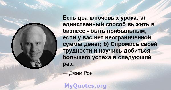 Есть два ключевых урока: а) единственный способ выжить в бизнесе - быть прибыльным, если у вас нет неограниченной суммы денег; б) Спромись своей трудности и научись добиться большего успеха в следующий раз.