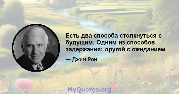 Есть два способа столкнуться с будущим. Одним из способов задержания; другой с ожиданием