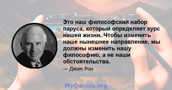 Это наш философский набор паруса, который определяет курс нашей жизни. Чтобы изменить наше нынешнее направление, мы должны изменить нашу философию, а не наши обстоятельства.