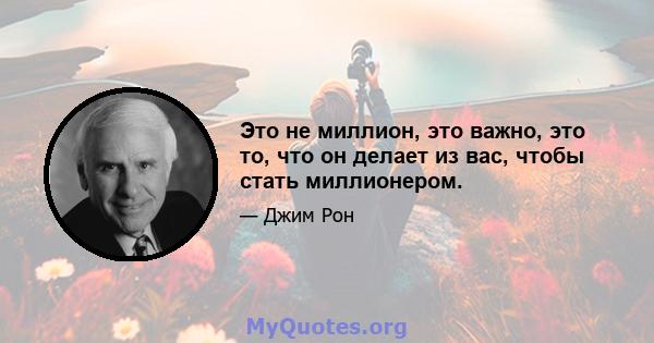 Это не миллион, это важно, это то, что он делает из вас, чтобы стать миллионером.