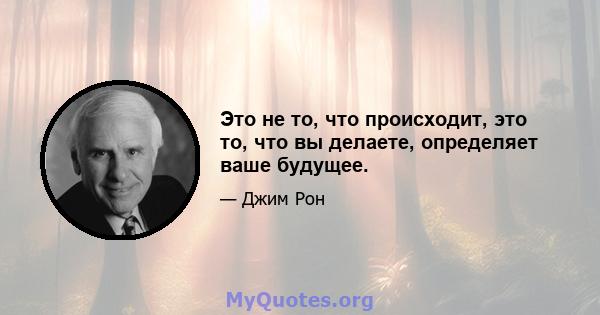 Это не то, что происходит, это то, что вы делаете, определяет ваше будущее.