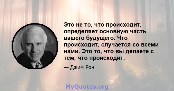 Это не то, что происходит, определяет основную часть вашего будущего. Что происходит, случается со всеми нами. Это то, что вы делаете с тем, что происходит.