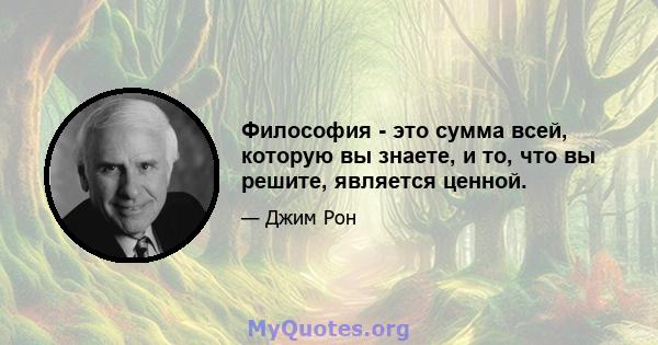 Философия - это сумма всей, которую вы знаете, и то, что вы решите, является ценной.