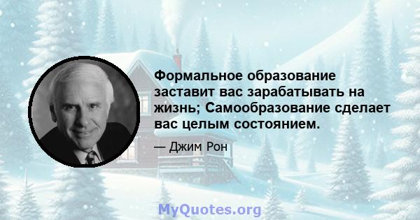 Формальное образование заставит вас зарабатывать на жизнь; Самообразование сделает вас целым состоянием.