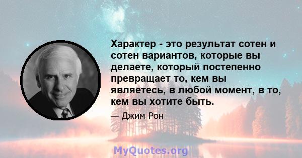 Характер - это результат сотен и сотен вариантов, которые вы делаете, который постепенно превращает то, кем вы являетесь, в любой момент, в то, кем вы хотите быть.