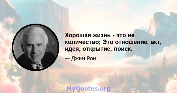 Хорошая жизнь - это не количество; Это отношение, акт, идея, открытие, поиск.