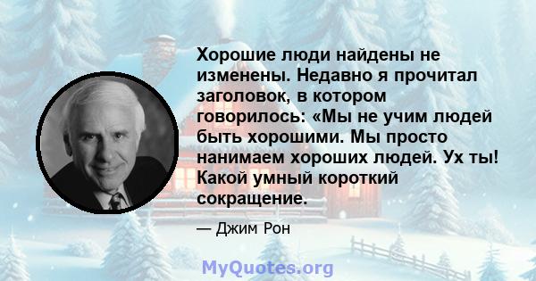 Хорошие люди найдены не изменены. Недавно я прочитал заголовок, в котором говорилось: «Мы не учим людей быть хорошими. Мы просто нанимаем хороших людей. Ух ты! Какой умный короткий сокращение.