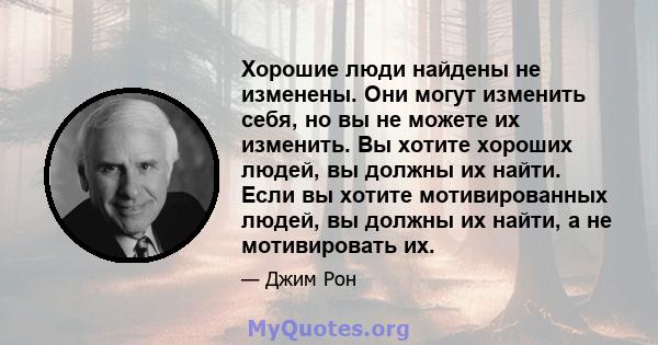 Хорошие люди найдены не изменены. Они могут изменить себя, но вы не можете их изменить. Вы хотите хороших людей, вы должны их найти. Если вы хотите мотивированных людей, вы должны их найти, а не мотивировать их.