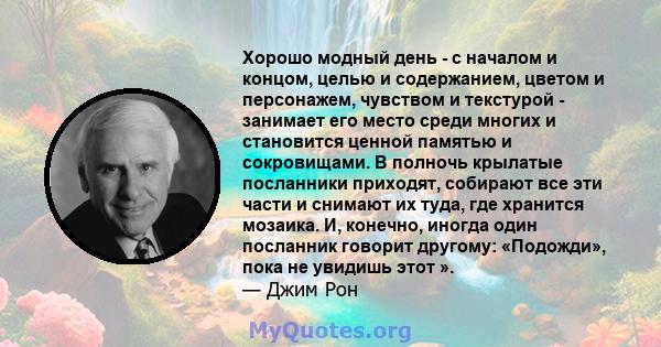 Хорошо модный день - с началом и концом, целью и содержанием, цветом и персонажем, чувством и текстурой - занимает его место среди многих и становится ценной памятью и сокровищами. В полночь крылатые посланники