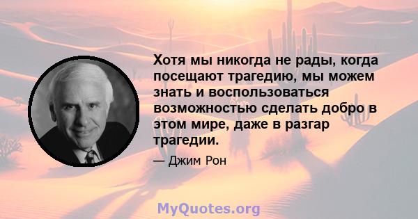 Хотя мы никогда не рады, когда посещают трагедию, мы можем знать и воспользоваться возможностью сделать добро в этом мире, даже в разгар трагедии.