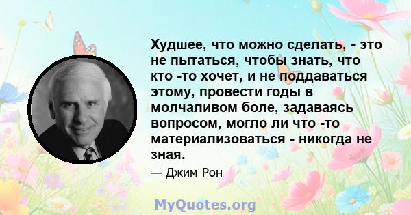 Худшее, что можно сделать, - это не пытаться, чтобы знать, что кто -то хочет, и не поддаваться этому, провести годы в молчаливом боле, задаваясь вопросом, могло ли что -то материализоваться - никогда не зная.