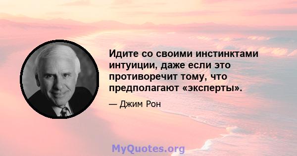 Идите со своими инстинктами интуиции, даже если это противоречит тому, что предполагают «эксперты».