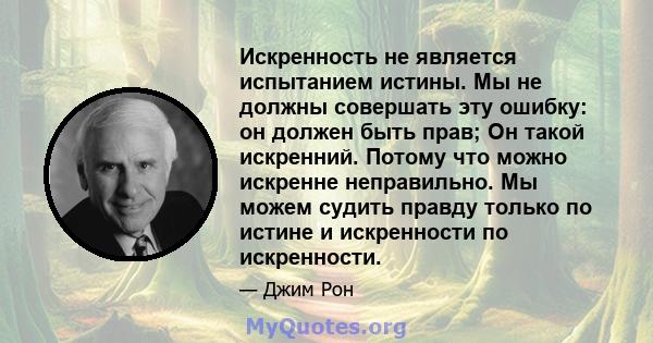 Искренность не является испытанием истины. Мы не должны совершать эту ошибку: он должен быть прав; Он такой искренний. Потому что можно искренне неправильно. Мы можем судить правду только по истине и искренности по