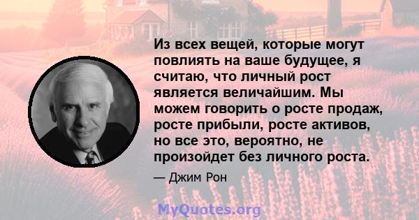 Из всех вещей, которые могут повлиять на ваше будущее, я считаю, что личный рост является величайшим. Мы можем говорить о росте продаж, росте прибыли, росте активов, но все это, вероятно, не произойдет без личного роста.