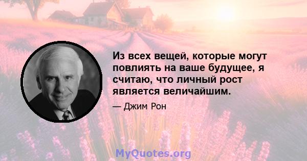 Из всех вещей, которые могут повлиять на ваше будущее, я считаю, что личный рост является величайшим.