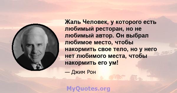 Жаль Человек, у которого есть любимый ресторан, но не любимый автор. Он выбрал любимое место, чтобы накормить свое тело, но у него нет любимого места, чтобы накормить его ум!